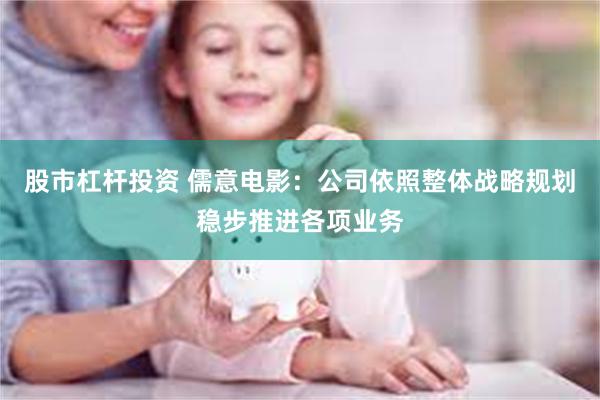 股市杠杆投资 儒意电影：公司依照整体战略规划稳步推进各项业务