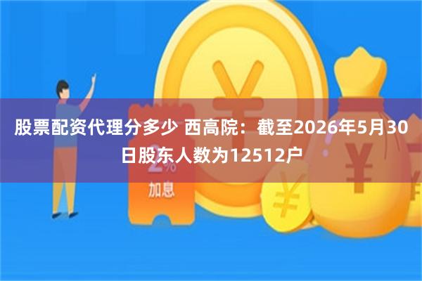 股票配资代理分多少 西高院：截至2026年5月30日股东人数为12512户
