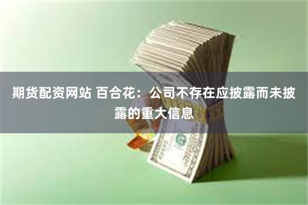 期货配资网站 百合花：公司不存在应披露而未披露的重大信息