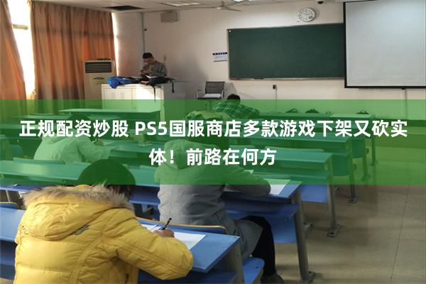 正规配资炒股 PS5国服商店多款游戏下架又砍实体！前路在何方
