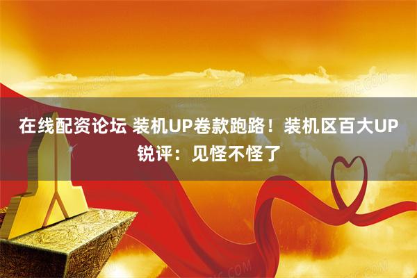 在线配资论坛 装机UP卷款跑路!装机区百大UP锐评:见怪不怪了