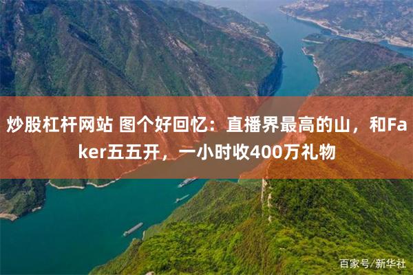 炒股杠杆网站 图个好回忆：直播界最高的山，和Faker五五开，一小时收400万礼物