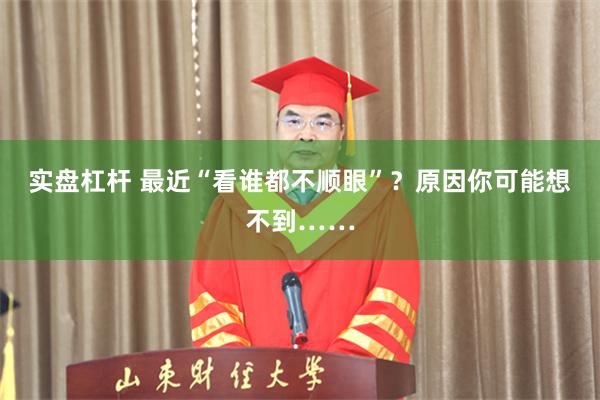 实盘杠杆 最近“看谁都不顺眼”？原因你可能想不到……