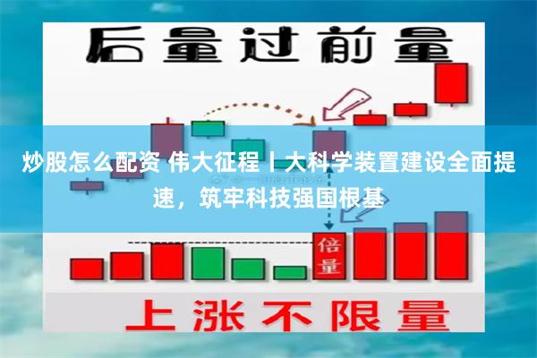 炒股怎么配资 伟大征程丨大科学装置建设全面提速，筑牢科技强国根基