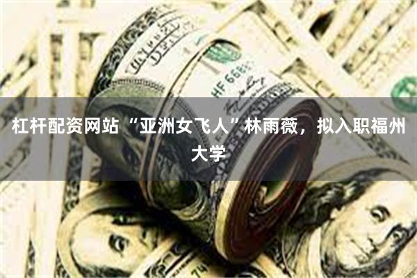 杠杆配资网站 “亚洲女飞人”林雨薇，拟入职福州大学