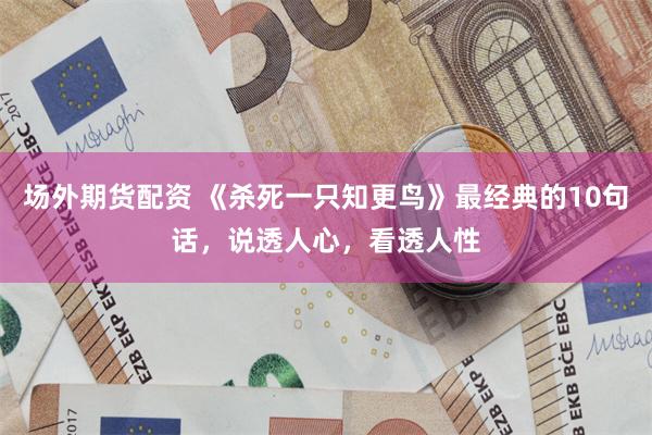 场外期货配资 《杀死一只知更鸟》最经典的10句话，说透人心，看透人性