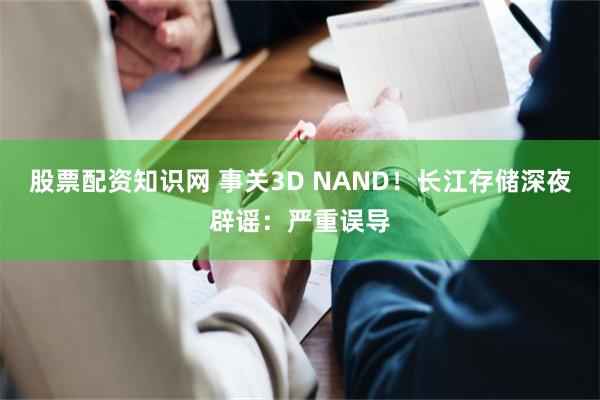 股票配资知识网 事关3D NAND！长江存储深夜辟谣：严重误导