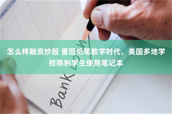 怎么样融资炒股 重回纸笔教学时代，美国多地学校限制学生使用笔记本