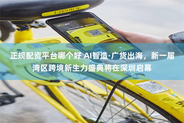 正规配资平台哪个好 AI智造·广货出海，新一届湾区跨境新生力盛典将在深圳启幕