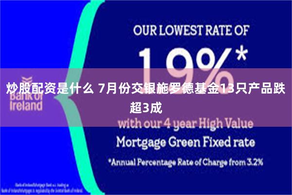 炒股配资是什么 7月份交银施罗德基金13只产品跌超3成