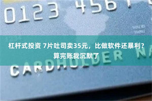 杠杆式投资 7片吐司卖35元,比做软件还暴利?算完账我沉默了