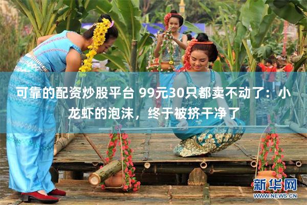可靠的配资炒股平台 99元30只都卖不动了：小龙虾的泡沫，终于被挤干净了