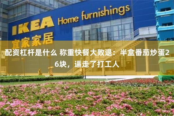 配资杠杆是什么 称重快餐大败退：半盒番茄炒蛋26块，逼走了打工人