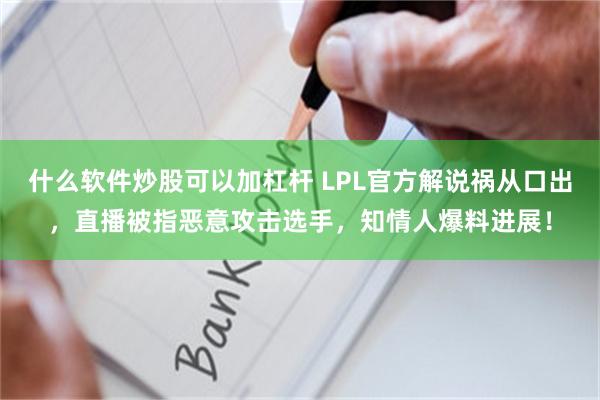 什么软件炒股可以加杠杆 LPL官方解说祸从口出，直播被指恶意攻击选手，知情人爆料进展！