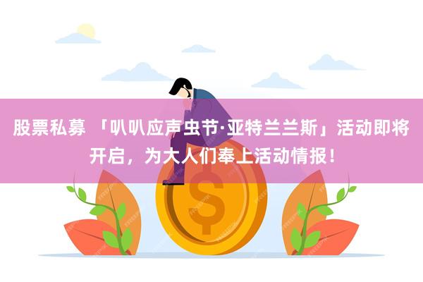 股票私募 「叭叭应声虫节·亚特兰兰斯」活动即将开启，为大人们奉上活动情报！