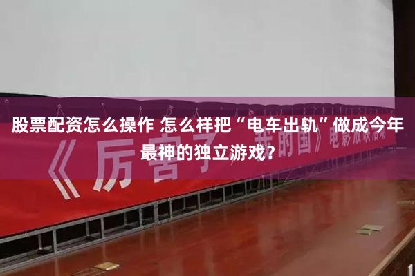 股票配资怎么操作 怎么样把“电车出轨”做成今年最神的独立游戏？
