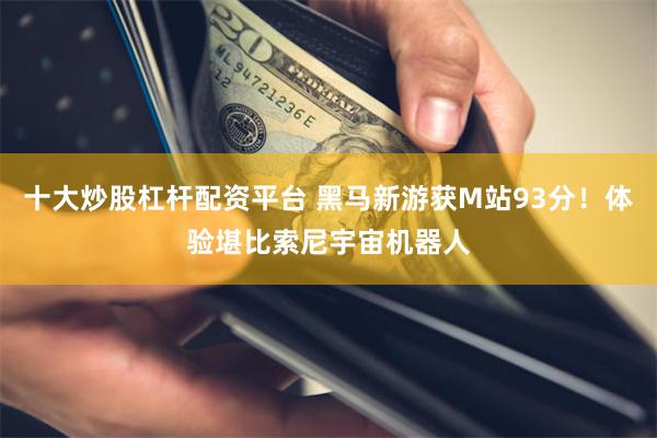 十大炒股杠杆配资平台 黑马新游获M站93分！体验堪比索尼宇宙机器人
