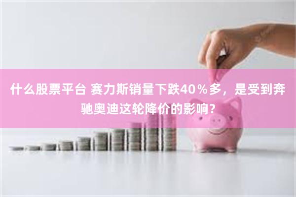什么股票平台 赛力斯销量下跌40％多，是受到奔驰奥迪这轮降价的影响？