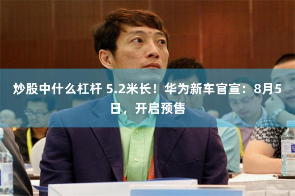 炒股中什么杠杆 5.2米长！华为新车官宣：8月5日，开启预售