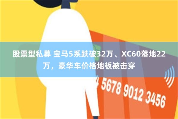 股票型私募 宝马5系跌破32万、XC60落地22万，豪华车价格地板被击穿