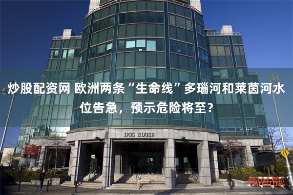 炒股配资网 欧洲两条“生命线”多瑙河和莱茵河水位告急，预示危险将至？