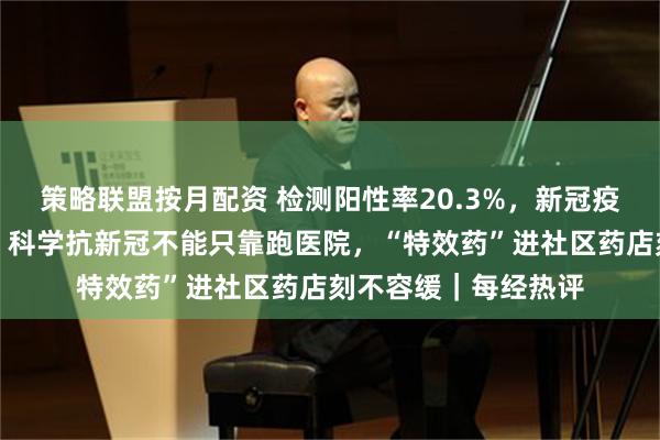 策略联盟按月配资 检测阳性率20.3%，新冠疫情处于中流行水平，科学抗新冠不能只靠跑医院，“特效药”进社区药店刻不容缓｜每经热评