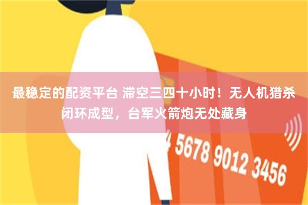 最稳定的配资平台 滞空三四十小时！无人机猎杀闭环成型，台军火箭炮无处藏身