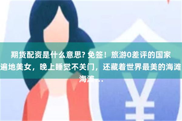 期货配资是什么意思? 免签！旅游0差评的国家，遍地美女，晚上睡觉不关门，还藏着世界最美的海滩…
