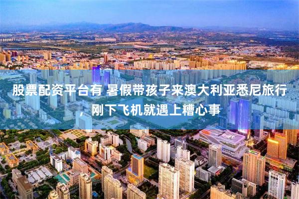 股票配资平台有 暑假带孩子来澳大利亚悉尼旅行，刚下飞机就遇上糟心事