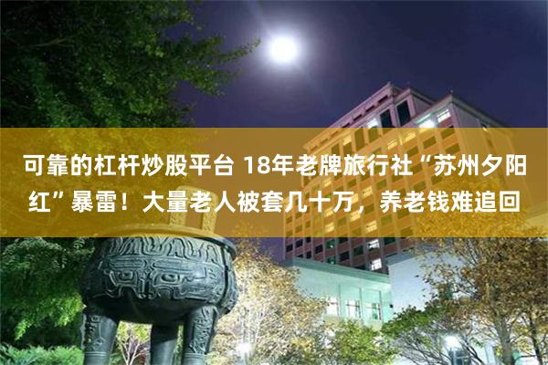 可靠的杠杆炒股平台 18年老牌旅行社“苏州夕阳红”暴雷！大量老人被套几十万，养老钱难追回