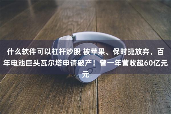 什么软件可以杠杆炒股 被苹果、保时捷放弃，百年电池巨头瓦尔塔申请破产！曾一年营收超60亿元