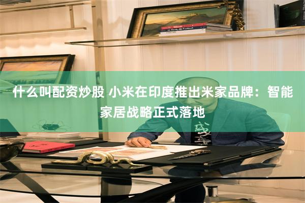 什么叫配资炒股 小米在印度推出米家品牌：智能家居战略正式落地