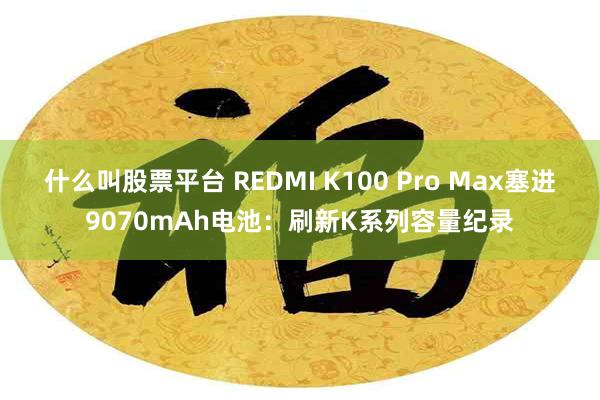 什么叫股票平台 REDMI K100 Pro Max塞进9070mAh电池：刷新K系列容量纪录