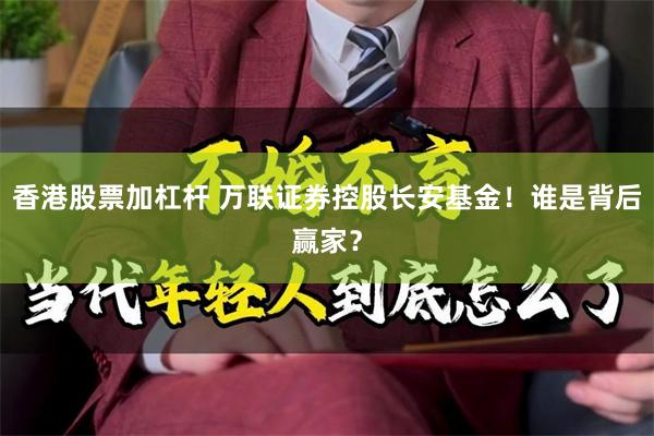 香港股票加杠杆 万联证券控股长安基金！谁是背后赢家？
