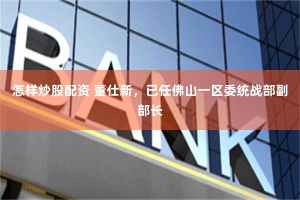 怎样炒股配资 董仕新，已任佛山一区委统战部副部长