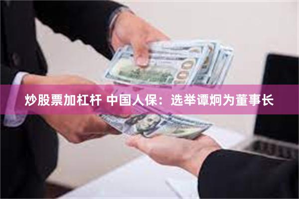 炒股票加杠杆 中国人保：选举谭炯为董事长