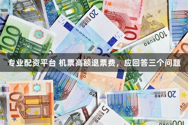 专业配资平台 机票高额退票费，应回答三个问题