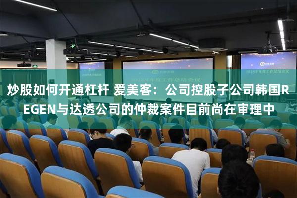 炒股如何开通杠杆 爱美客:公司控股子公司韩国REGEN与达透公司的仲裁案件目前尚在审理中