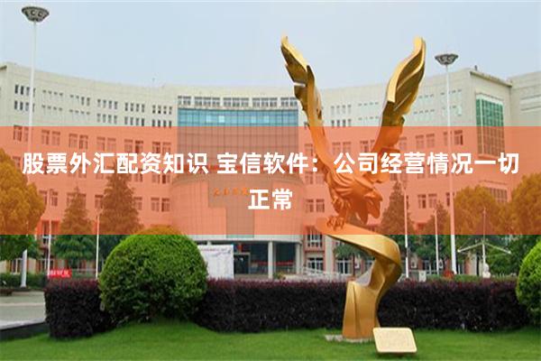 股票外汇配资知识 宝信软件：公司经营情况一切正常