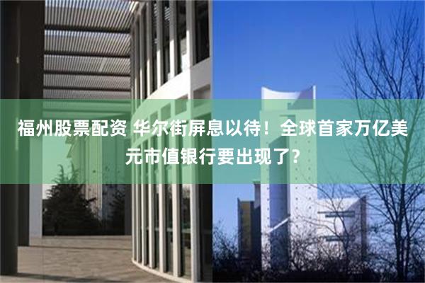 福州股票配资 华尔街屏息以待！全球首家万亿美元市值银行要出现了？