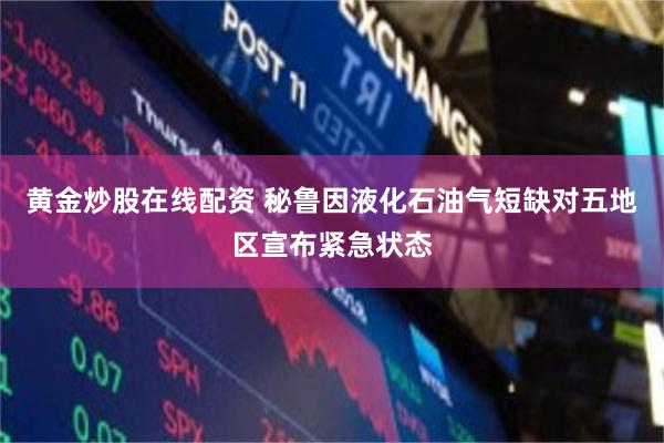 黄金炒股在线配资 秘鲁因液化石油气短缺对五地区宣布紧急状态