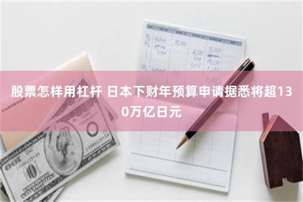 股票怎样用杠杆 日本下财年预算申请据悉将超130万亿日元
