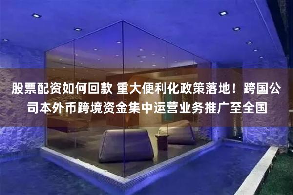 股票配资如何回款 重大便利化政策落地！跨国公司本外币跨境资金集中运营业务推广至全国