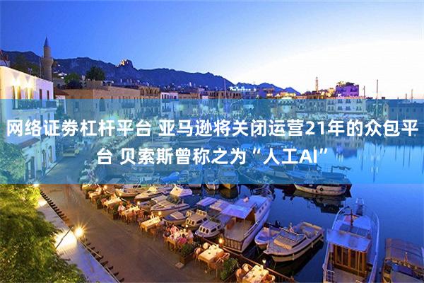 网络证劵杠杆平台 亚马逊将关闭运营21年的众包平台 贝索斯曾称之为“人工AI”