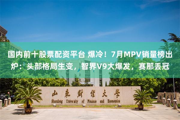 国内前十股票配资平台 爆冷！7月MPV销量榜出炉：头部格局生变，智界V9大爆发，赛那丢冠