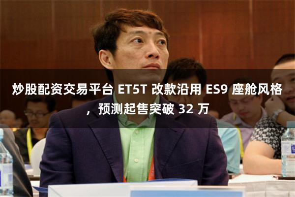 炒股配资交易平台 ET5T 改款沿用 ES9 座舱风格，预测起售突破 32 万