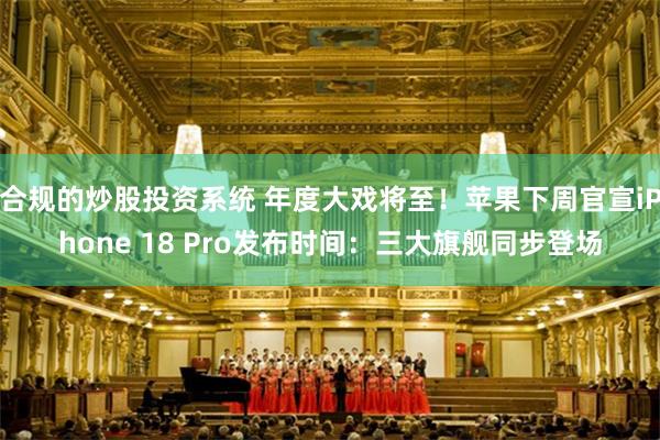 合规的炒股投资系统 年度大戏将至！苹果下周官宣iPhone 18 Pro发布时间：三大旗舰同步登场