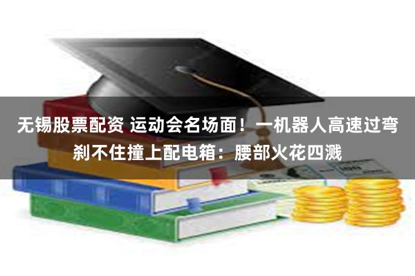 无锡股票配资 运动会名场面！一机器人高速过弯刹不住撞上配电箱：腰部火花四溅