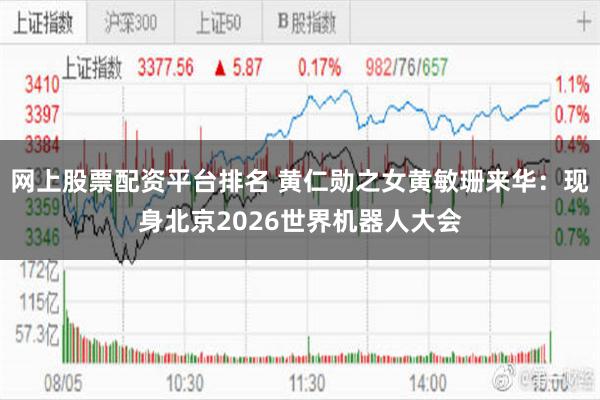 网上股票配资平台排名 黄仁勋之女黄敏珊来华：现身北京2026世界机器人大会