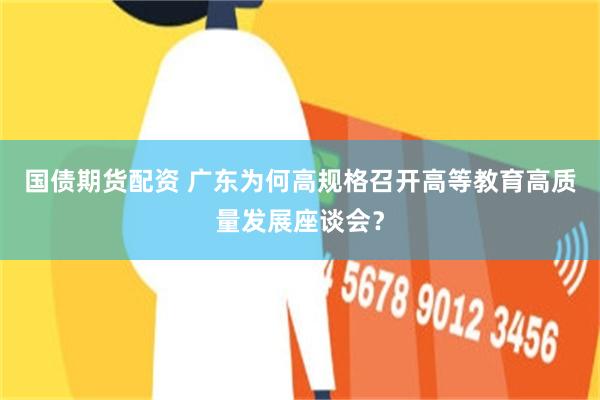 国债期货配资 广东为何高规格召开高等教育高质量发展座谈会？